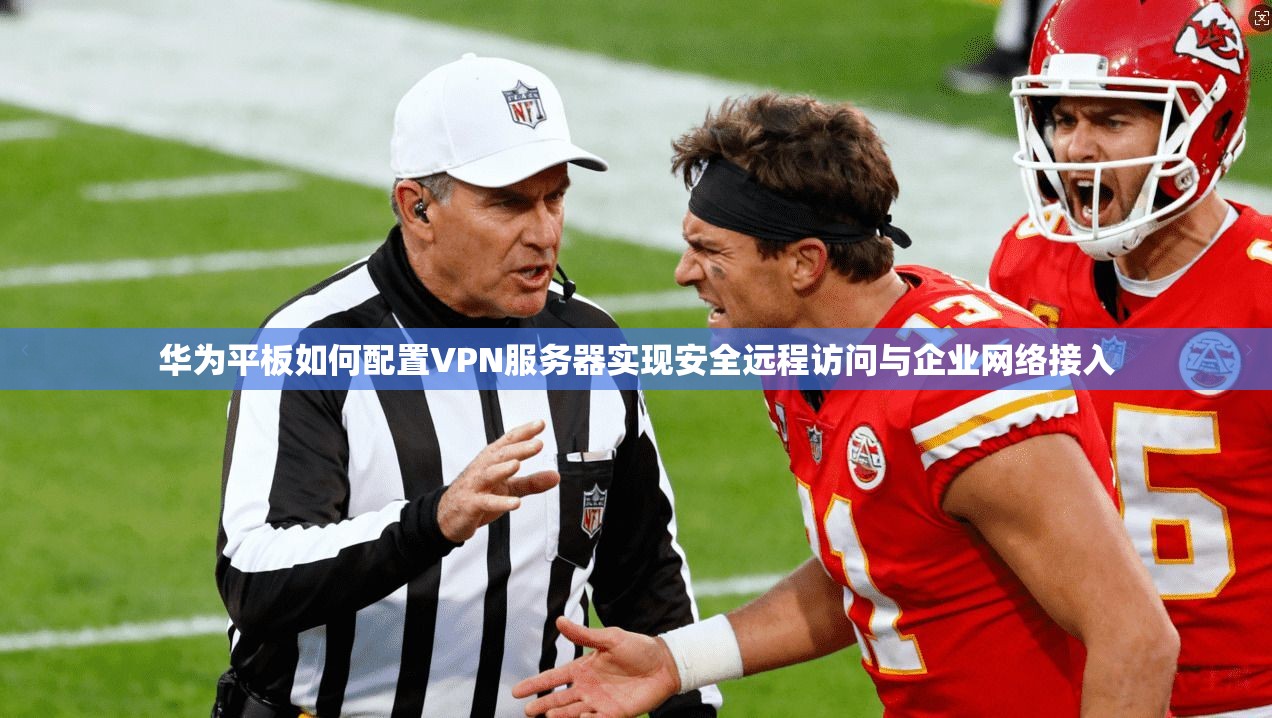 华为平板如何配置VPN服务器实现安全远程访问与企业网络接入