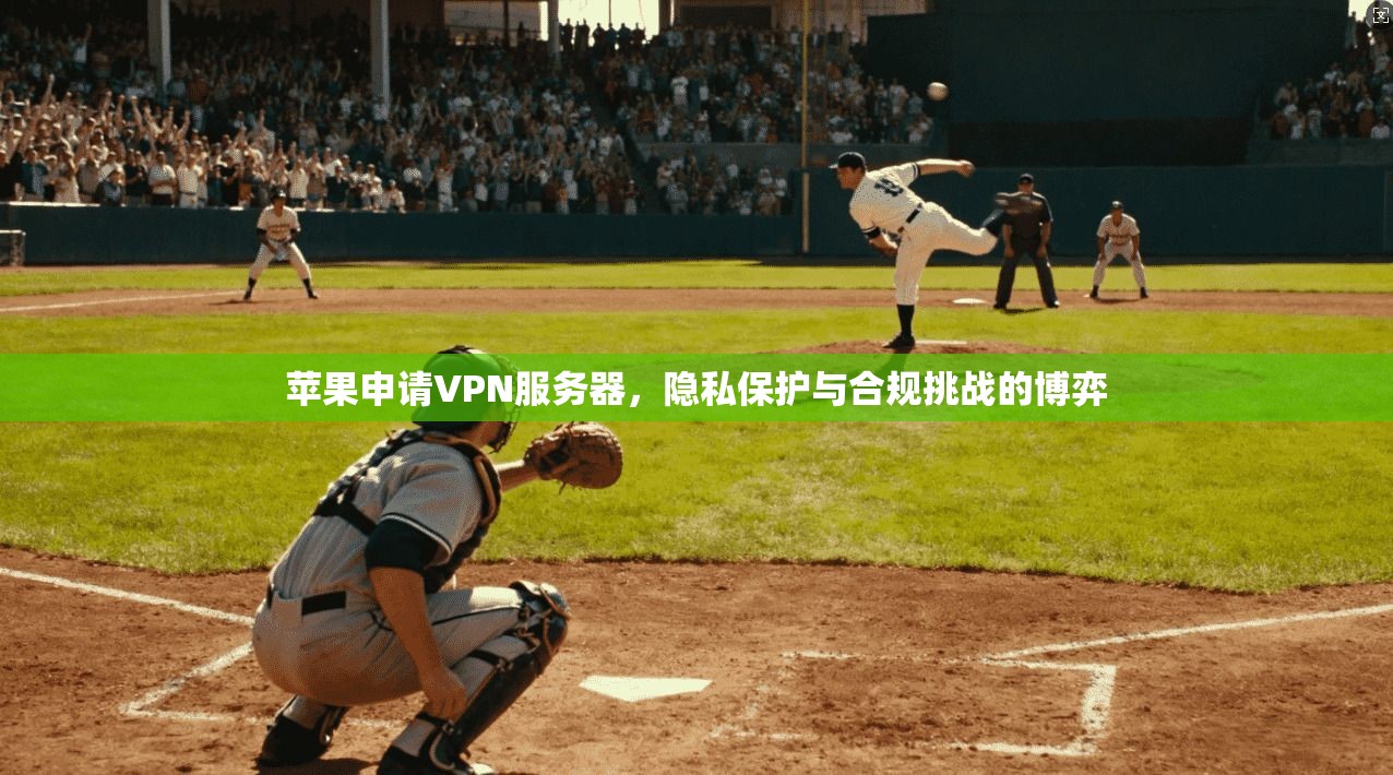 苹果申请VPN服务器,隐私保护与合规挑战的博弈