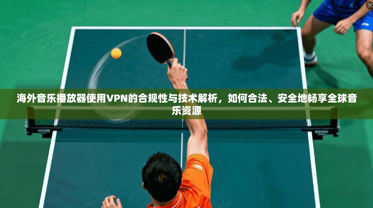 海外音乐播放器使用VPN的合规性与技术解析，如何合法、安全地畅享全球音乐资源