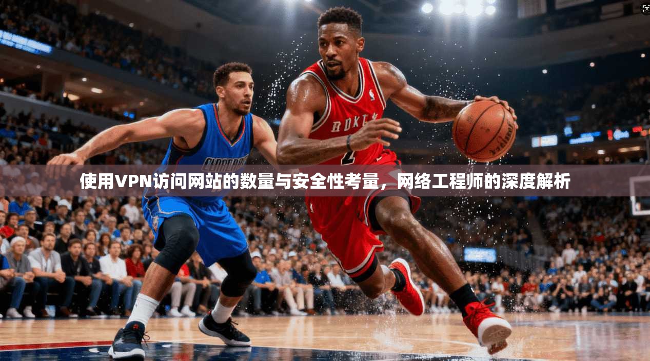 使用VPN访问网站的数量与安全性考量，网络工程师的深度解析