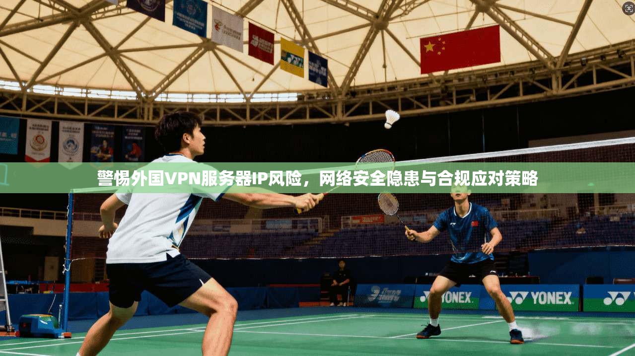 警惕外国VPN服务器IP风险，网络安全隐患与合规应对策略