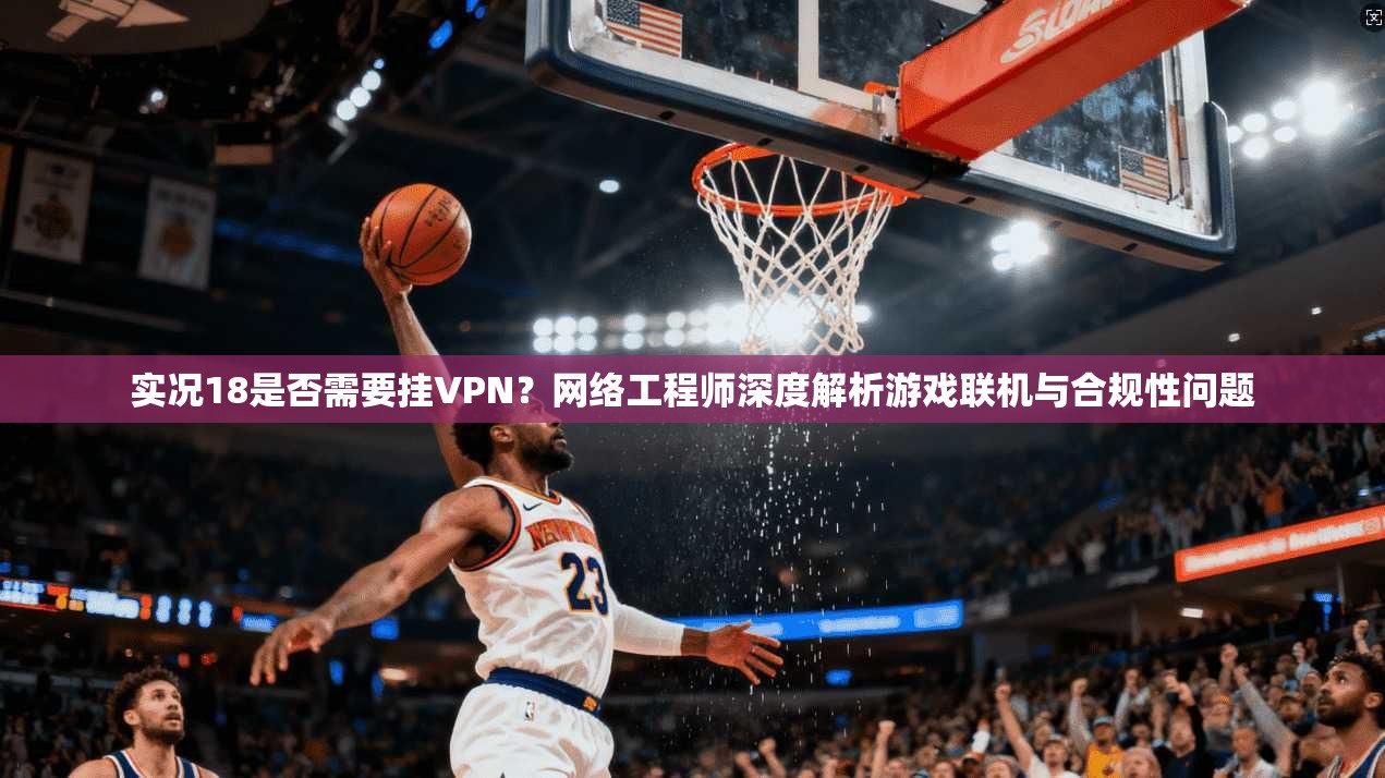 实况18是否需要挂VPN？网络工程师深度解析游戏联机与合规性问题