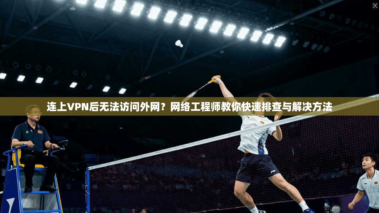 连上VPN后无法访问外网？网络工程师教你快速排查与解决方法