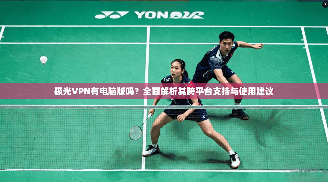 极光VPN有电脑版吗？全面解析其跨平台支持与使用建议