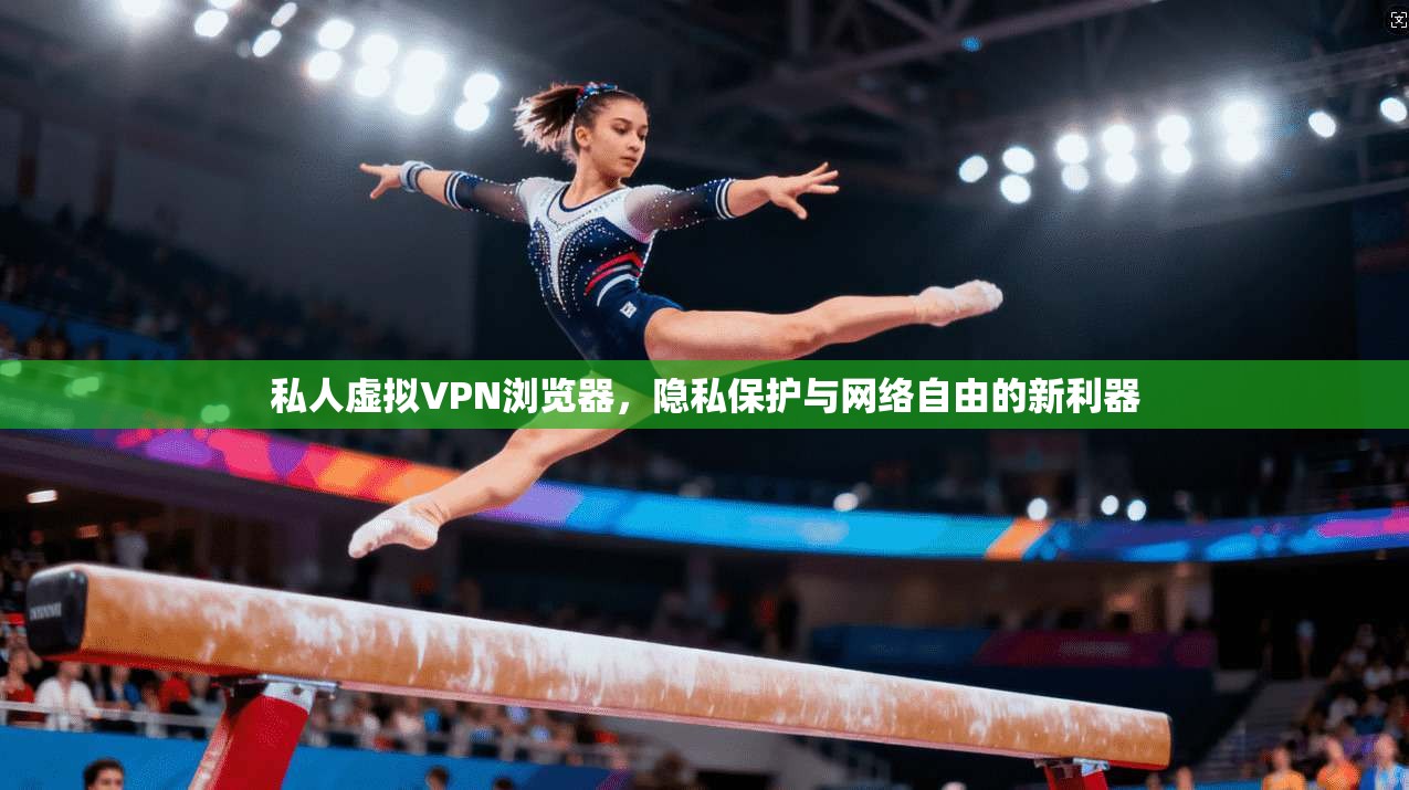 私人虚拟VPN浏览器，隐私保护与网络自由的新利器