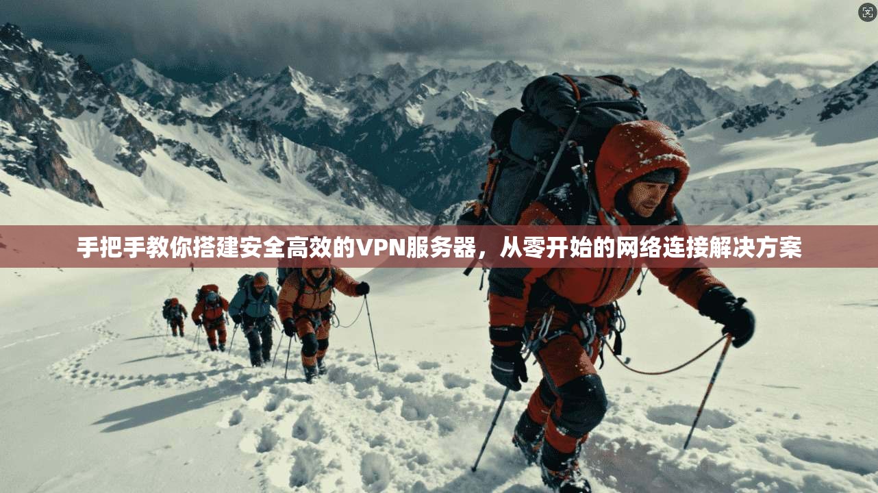 手把手教你搭建安全高效的VPN服务器，从零开始的网络连接解决方案