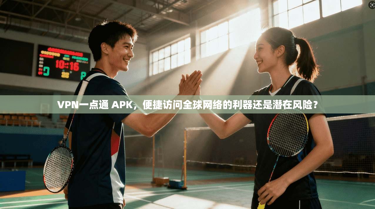 VPN一点通 APK，便捷访问全球网络的利器还是潜在风险？