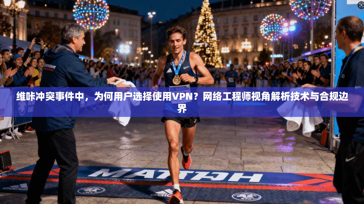维咔冲突事件中，为何用户选择使用VPN？网络工程师视角解析技术与合规边界