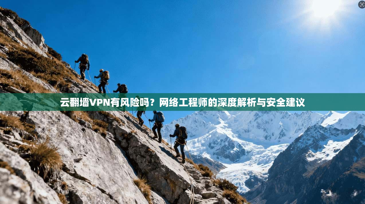 云翻墙VPN有风险吗？网络工程师的深度解析与安全建议