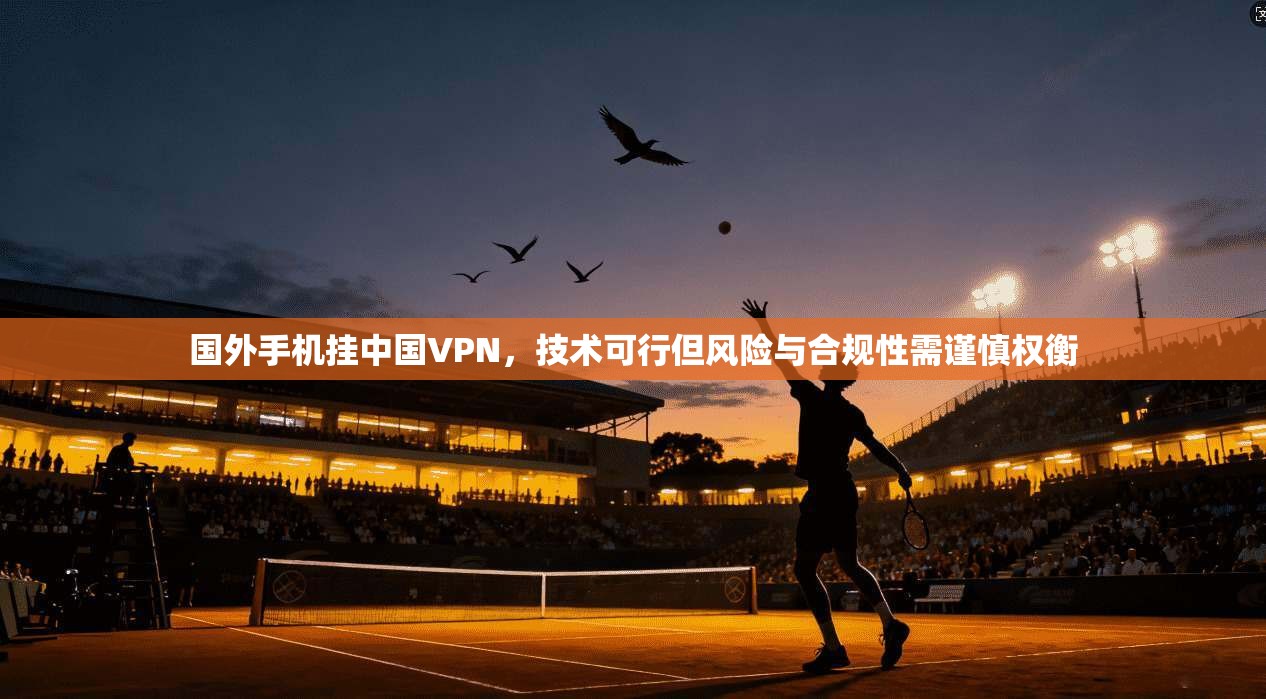 国外手机挂中国VPN，技术可行但风险与合规性需谨慎权衡
