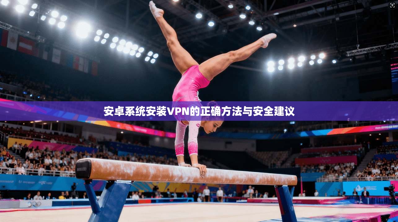 安卓系统安装VPN的正确方法与安全建议