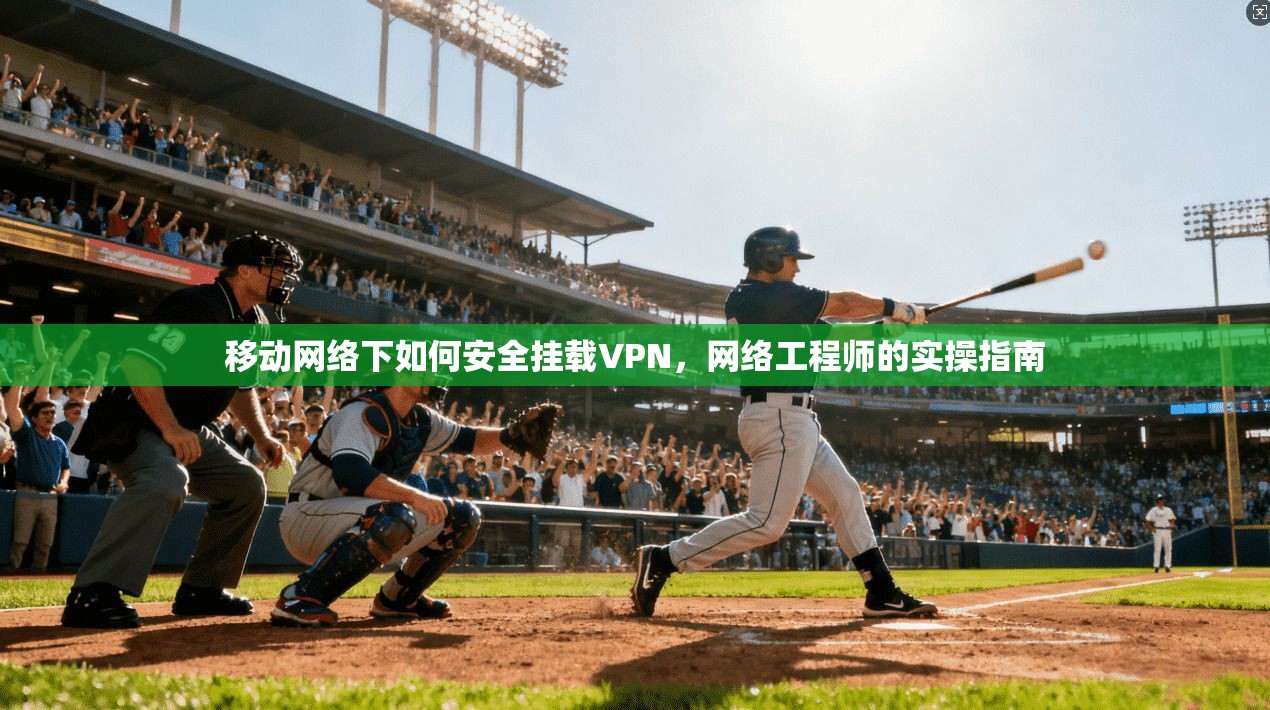 移动网络下如何安全挂载VPN，网络工程师的实操指南