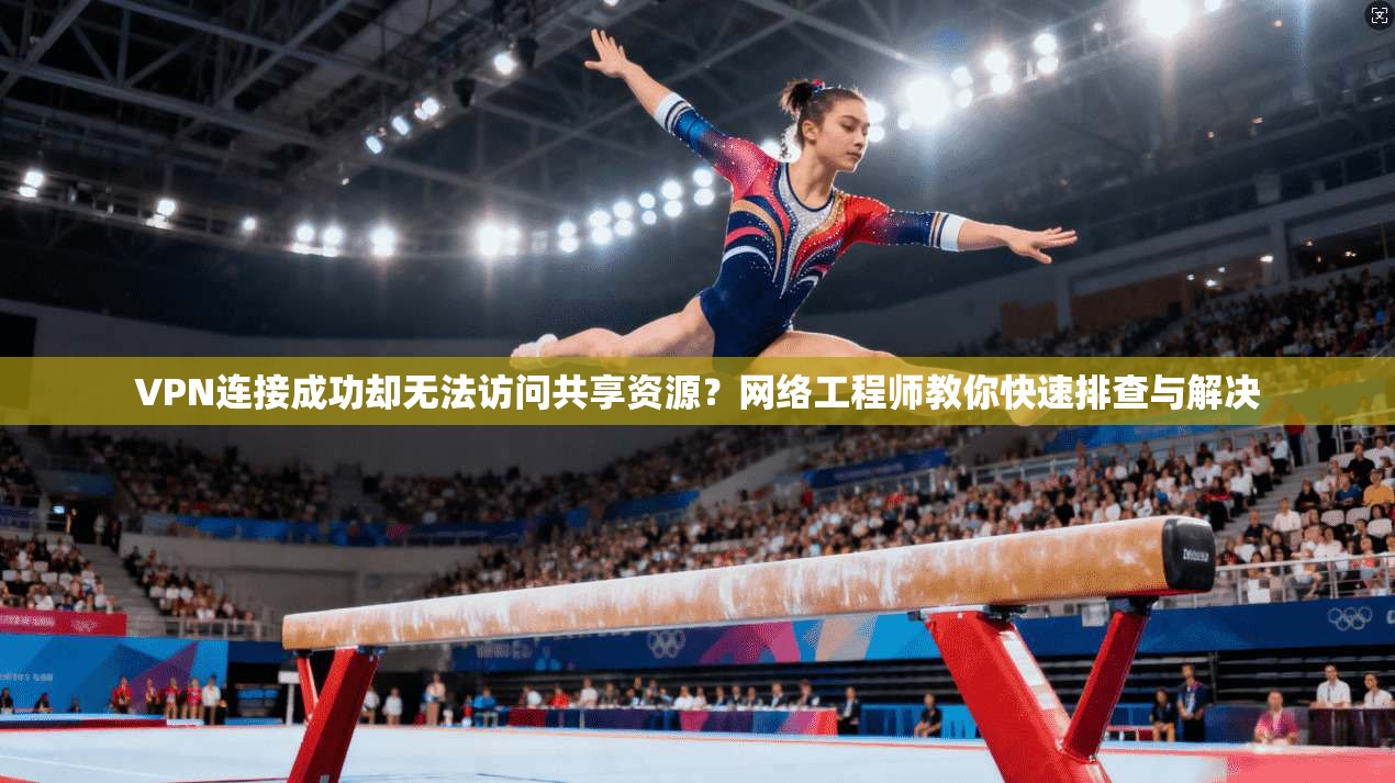 VPN连接成功却无法访问共享资源？网络工程师教你快速排查与解决