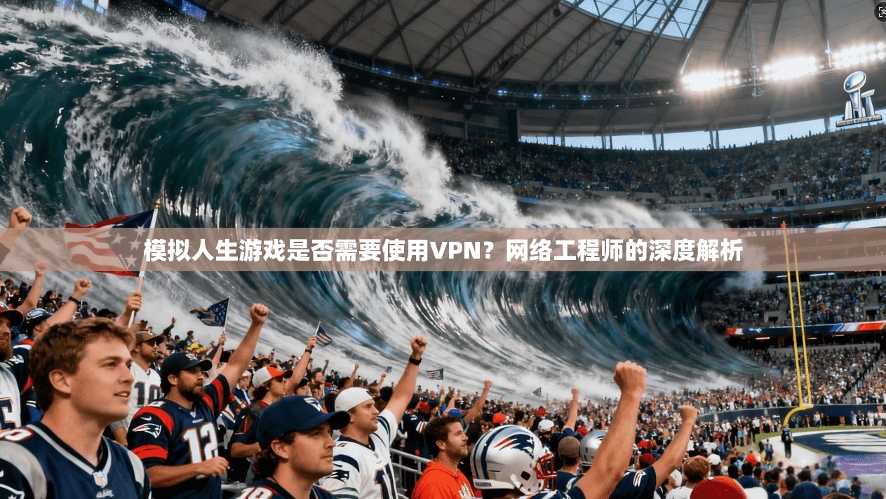 模拟人生游戏是否需要使用VPN？网络工程师的深度解析
