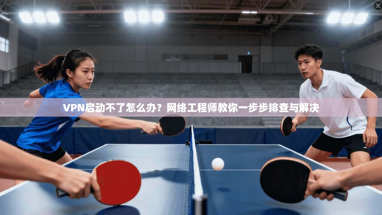 VPN启动不了怎么办？网络工程师教你一步步排查与解决