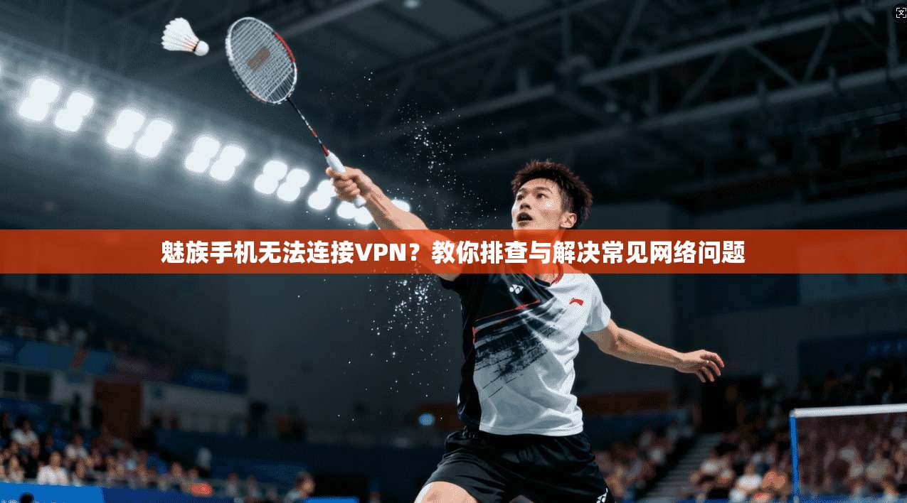 魅族手机无法连接VPN?教你排查与解决常见网络问题