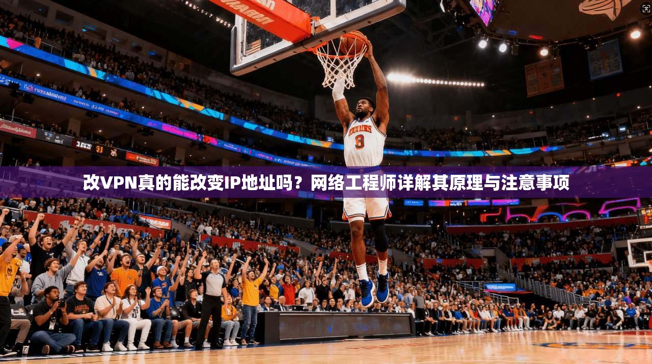 改VPN真的能改变IP地址吗？网络工程师详解其原理与注意事项