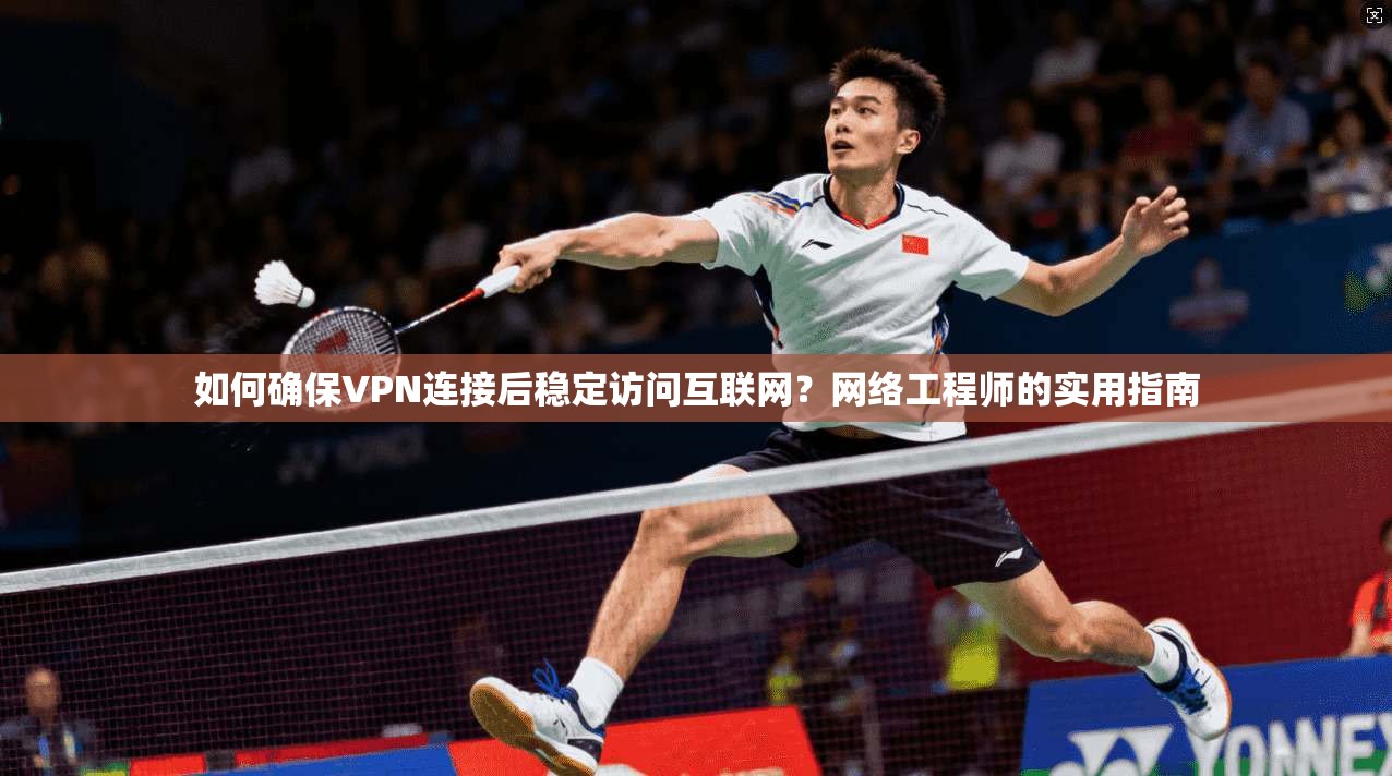 如何确保VPN连接后稳定访问互联网？网络工程师的实用指南