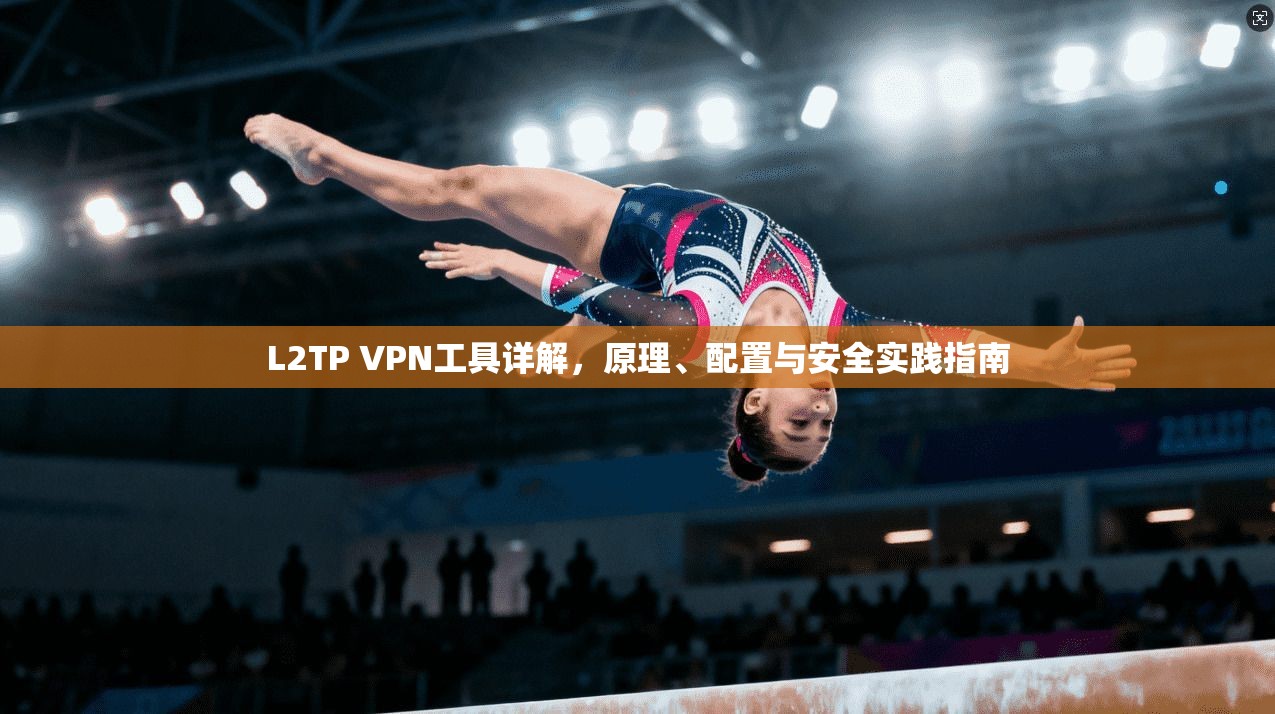L2TP VPN工具详解,原理、配置与安全实践指南