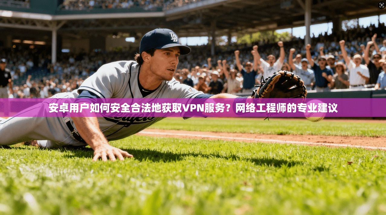 安卓用户如何安全合法地获取VPN服务？网络工程师的专业建议