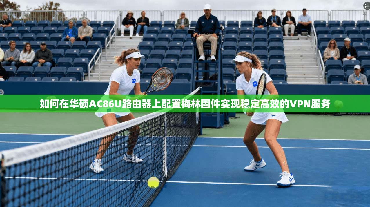 如何在华硕AC86U路由器上配置梅林固件实现稳定高效的VPN服务