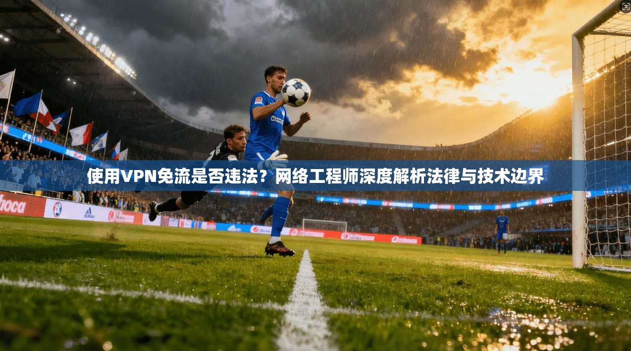使用VPN免流是否违法？网络工程师深度解析法律与技术边界