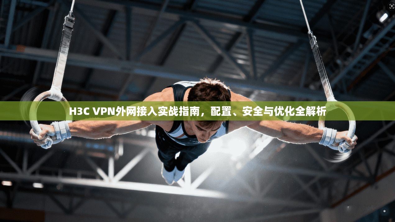 H3C VPN外网接入实战指南，配置、安全与优化全解析