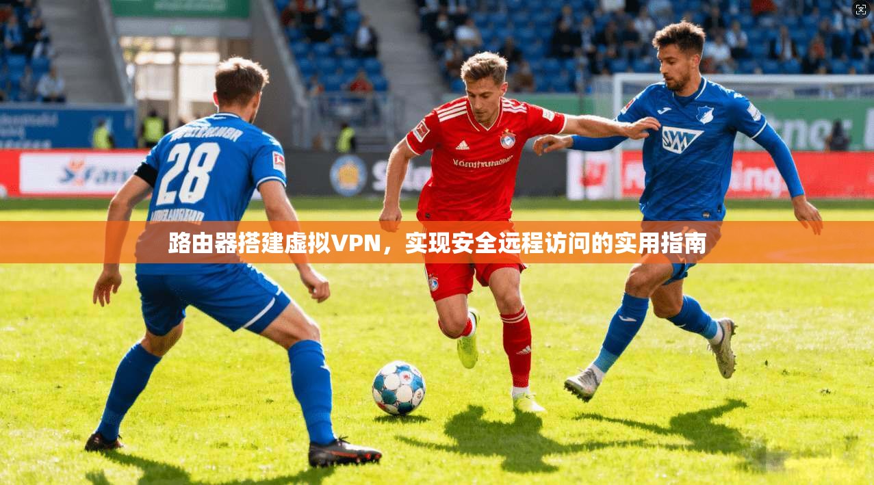 路由器搭建虚拟VPN，实现安全远程访问的实用指南