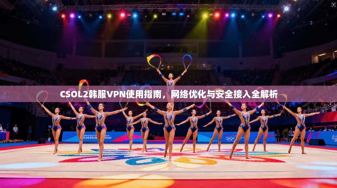 CSOL2韩服VPN使用指南，网络优化与安全接入全解析