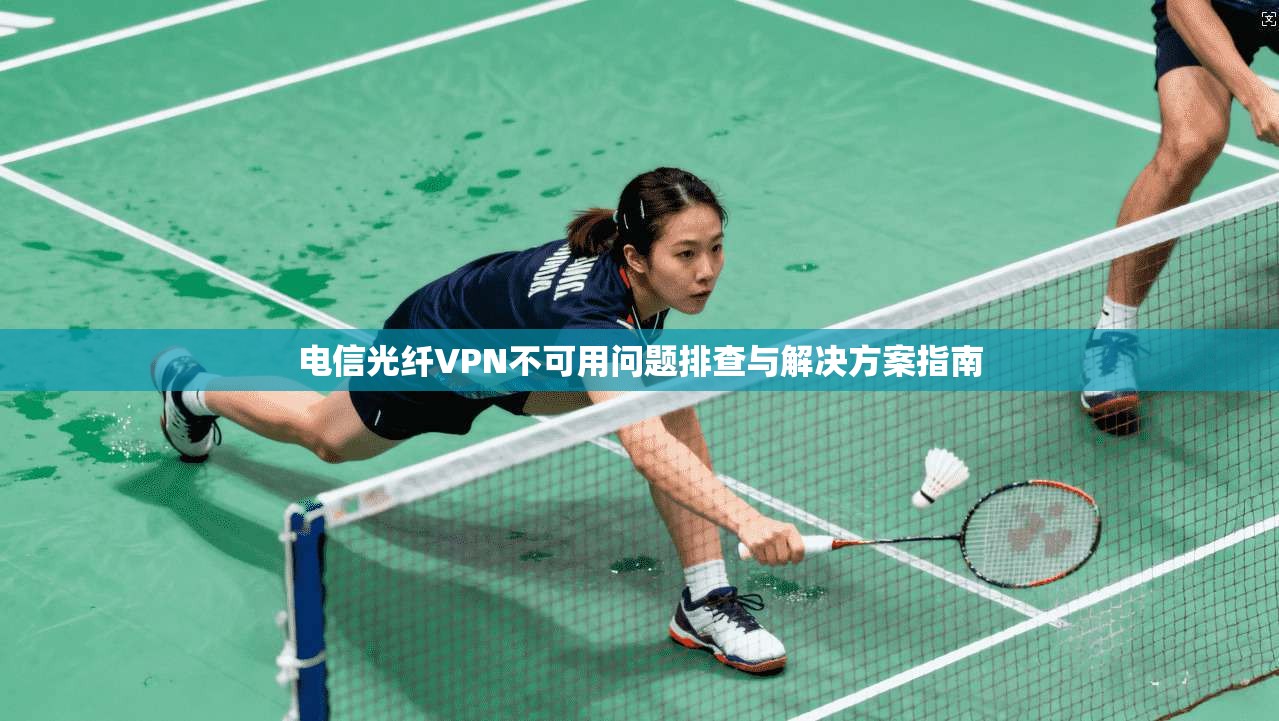 电信光纤VPN不可用问题排查与解决方案指南