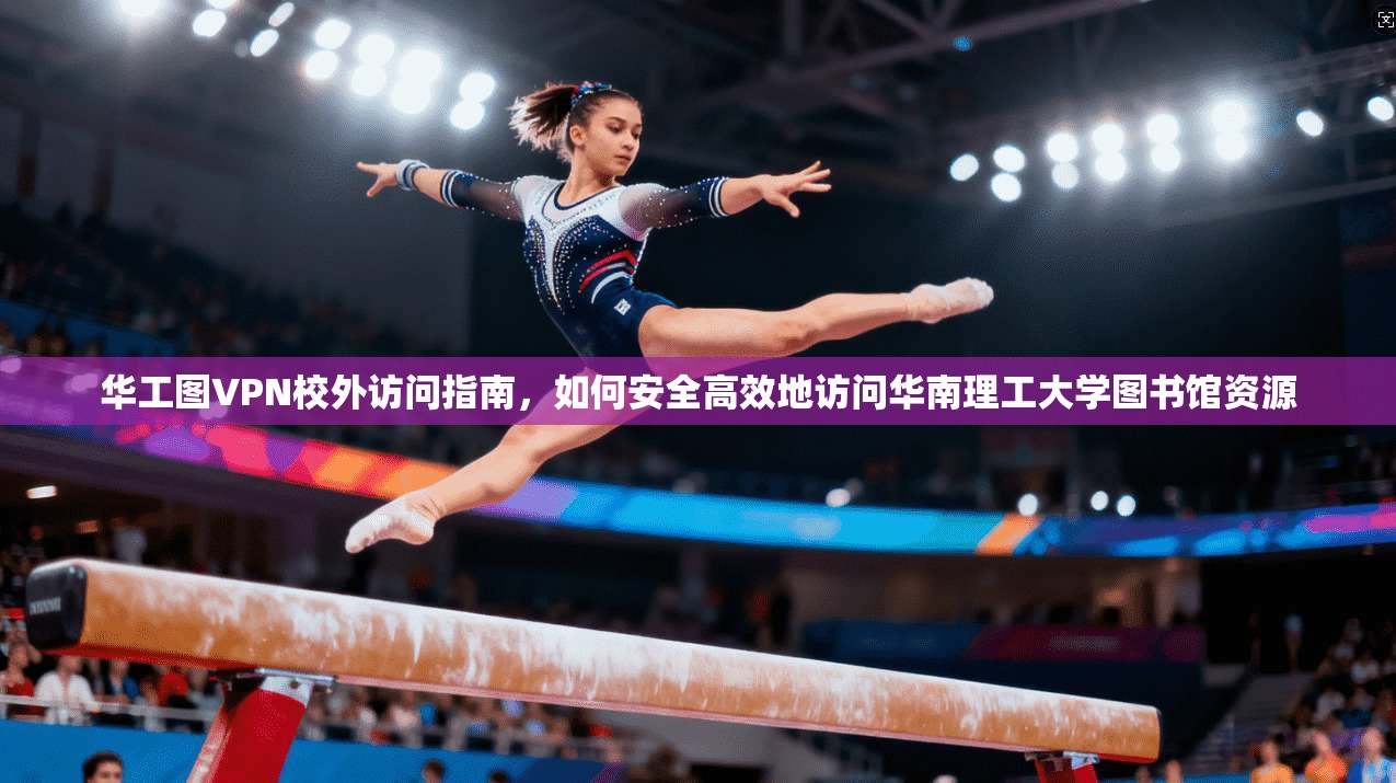 华工图VPN校外访问指南，如何安全高效地访问华南理工大学图书馆资源