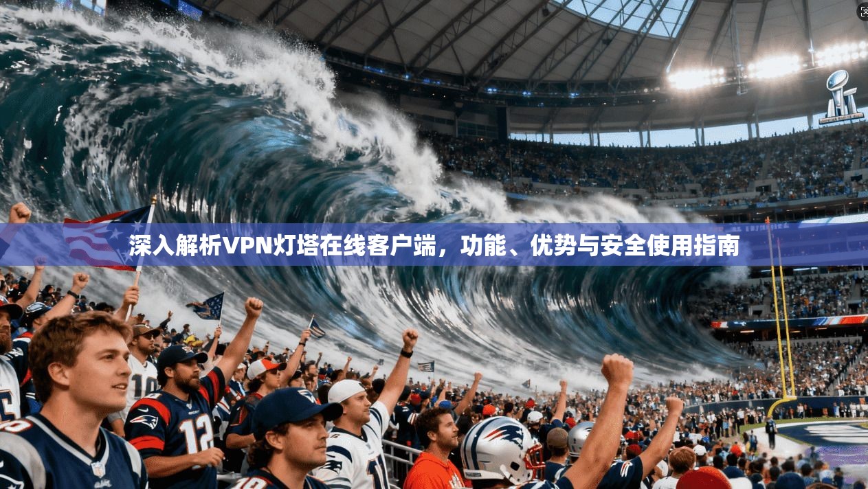 深入解析VPN灯塔在线客户端，功能、优势与安全使用指南