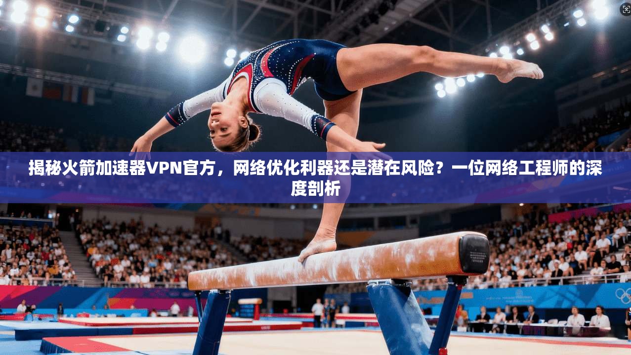 揭秘火箭加速器VPN官方，网络优化利器还是潜在风险？一位网络工程师的深度剖析
