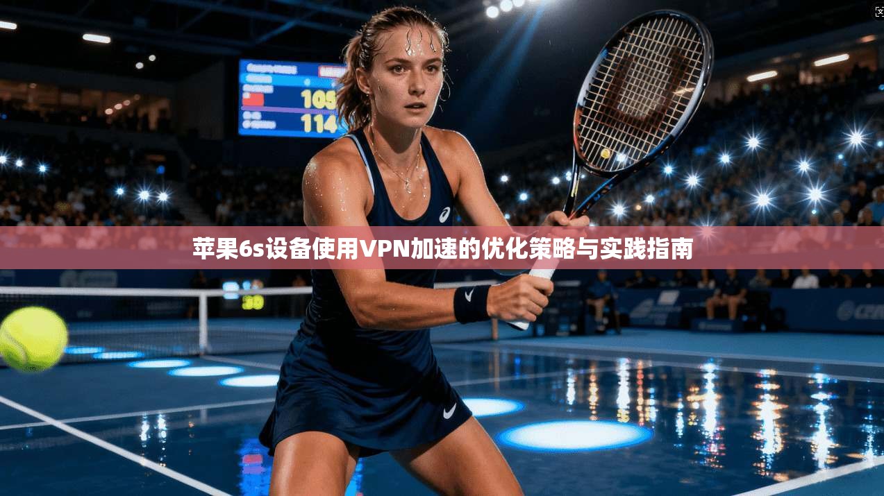 苹果6s设备使用VPN加速的优化策略与实践指南