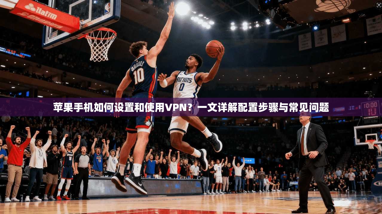 苹果手机如何设置和使用VPN？一文详解配置步骤与常见问题