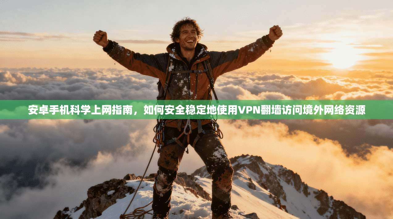 安卓手机科学上网指南，如何安全稳定地使用VPN翻墙访问境外网络资源