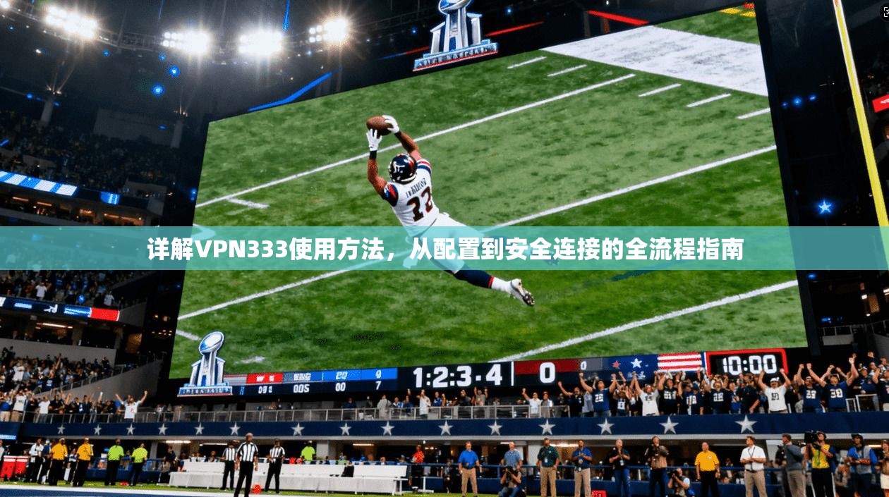 详解VPN333使用方法，从配置到安全连接的全流程指南
