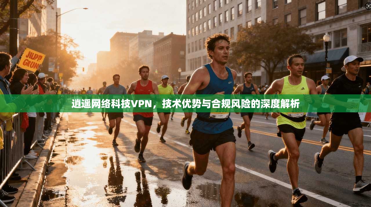 逍遥网络科技VPN，技术优势与合规风险的深度解析