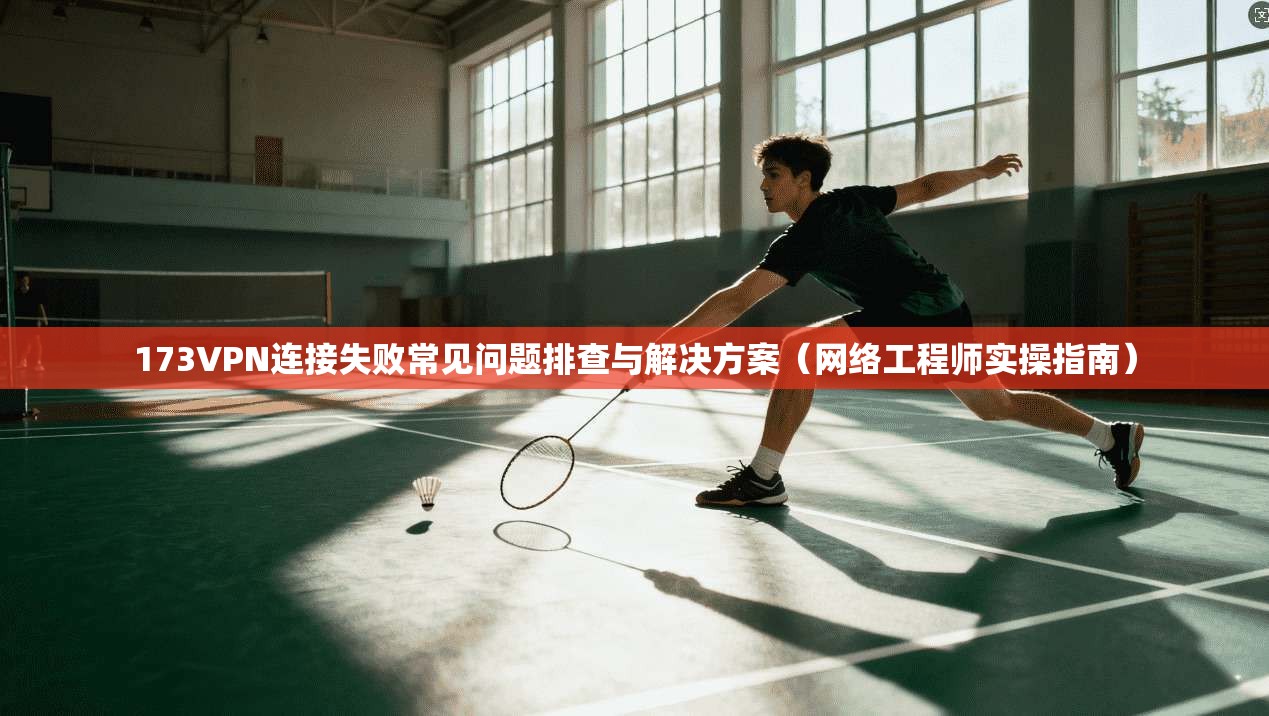 173VPN连接失败常见问题排查与解决方案(网络工程师实操指南)