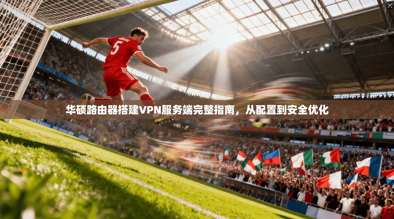 华硕路由器搭建VPN服务端完整指南，从配置到安全优化