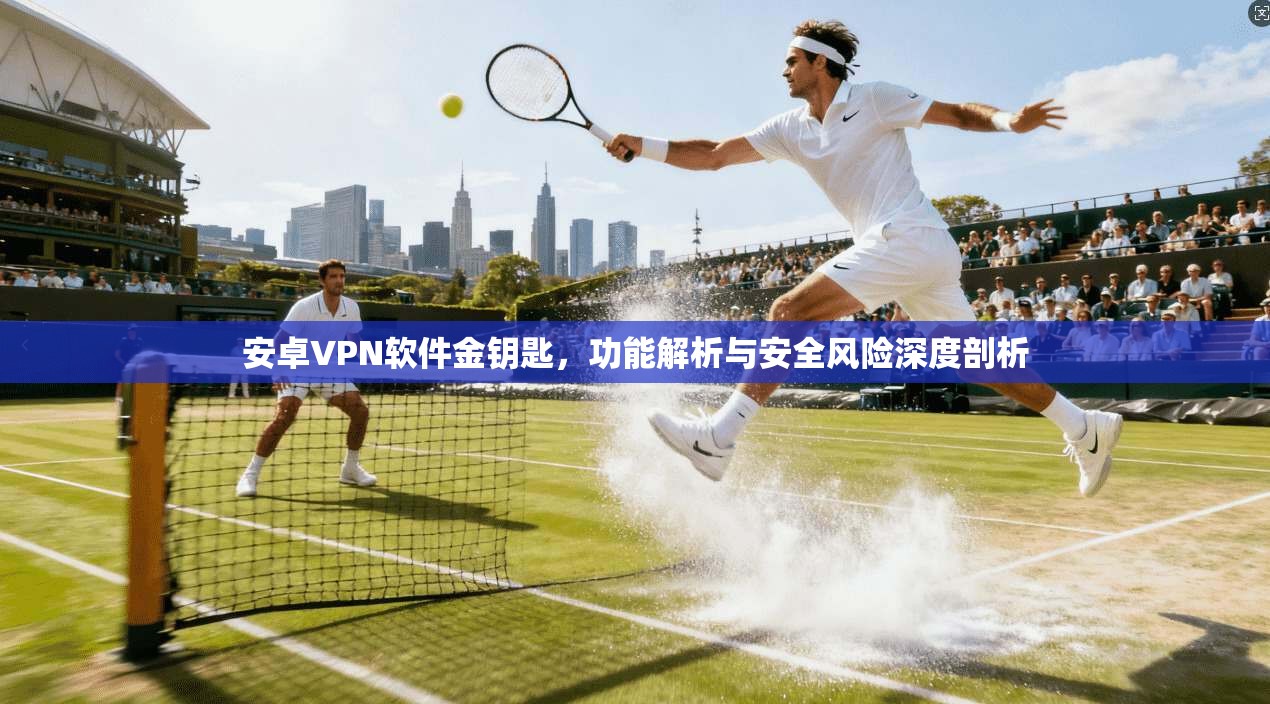 安卓VPN软件金钥匙，功能解析与安全风险深度剖析