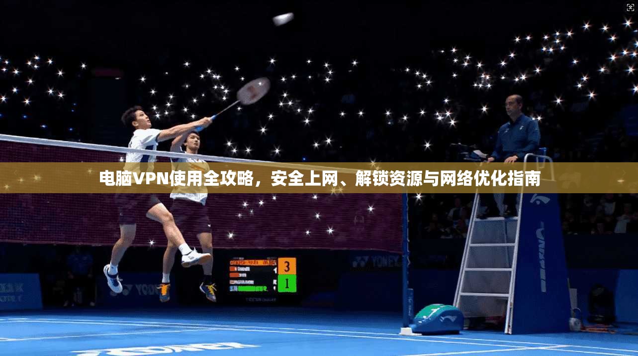 电脑VPN使用全攻略，安全上网、解锁资源与网络优化指南
