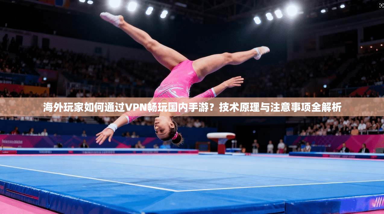 海外玩家如何通过VPN畅玩国内手游？技术原理与注意事项全解析