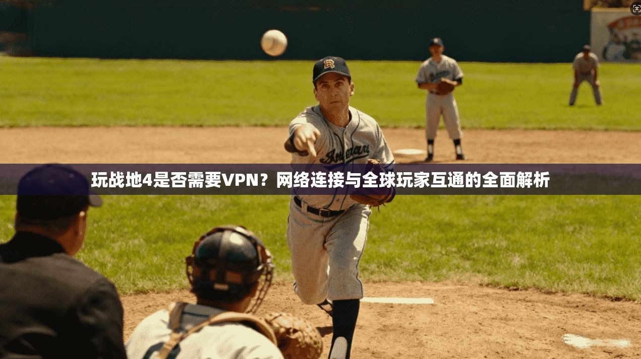玩战地4是否需要VPN？网络连接与全球玩家互通的全面解析