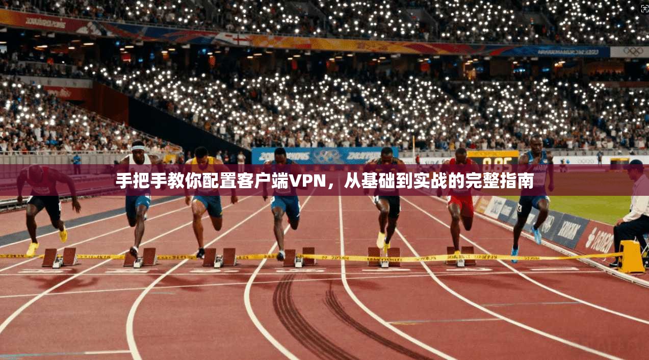 手把手教你配置客户端VPN，从基础到实战的完整指南