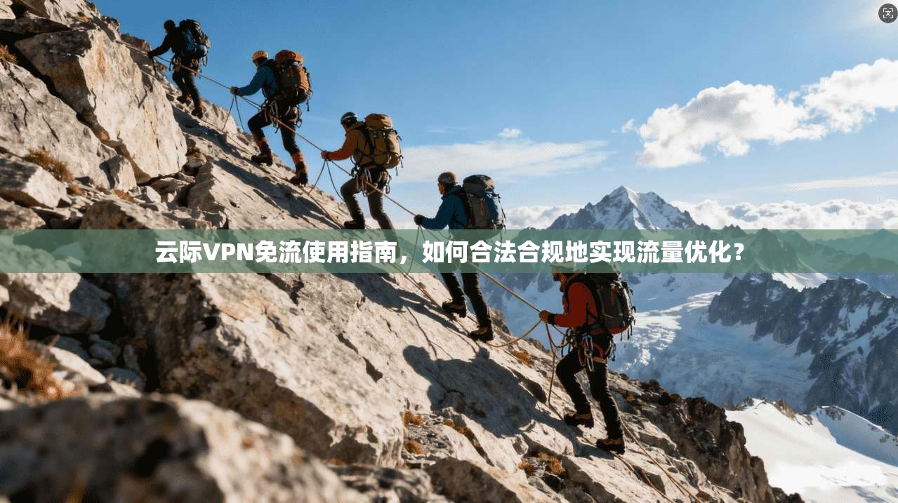 云际VPN免流使用指南，如何合法合规地实现流量优化？