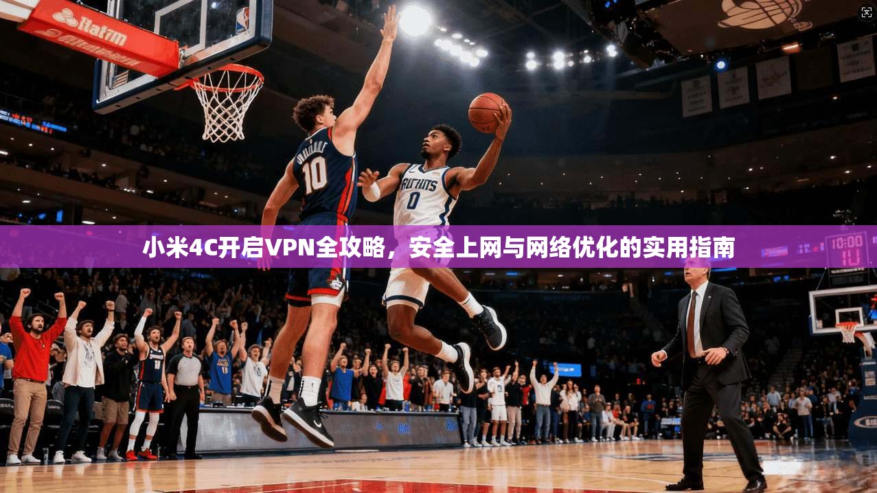 小米4C开启VPN全攻略,安全上网与网络优化的实用指南
