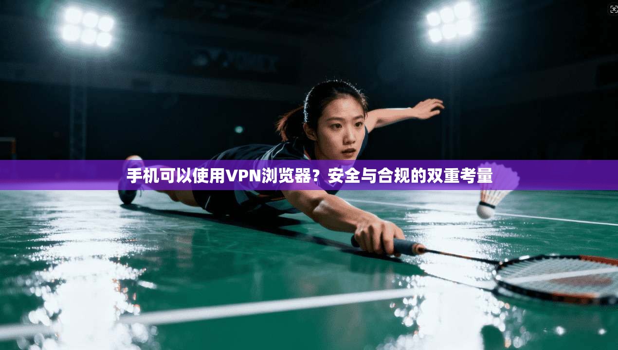 手机可以使用VPN浏览器？安全与合规的双重考量