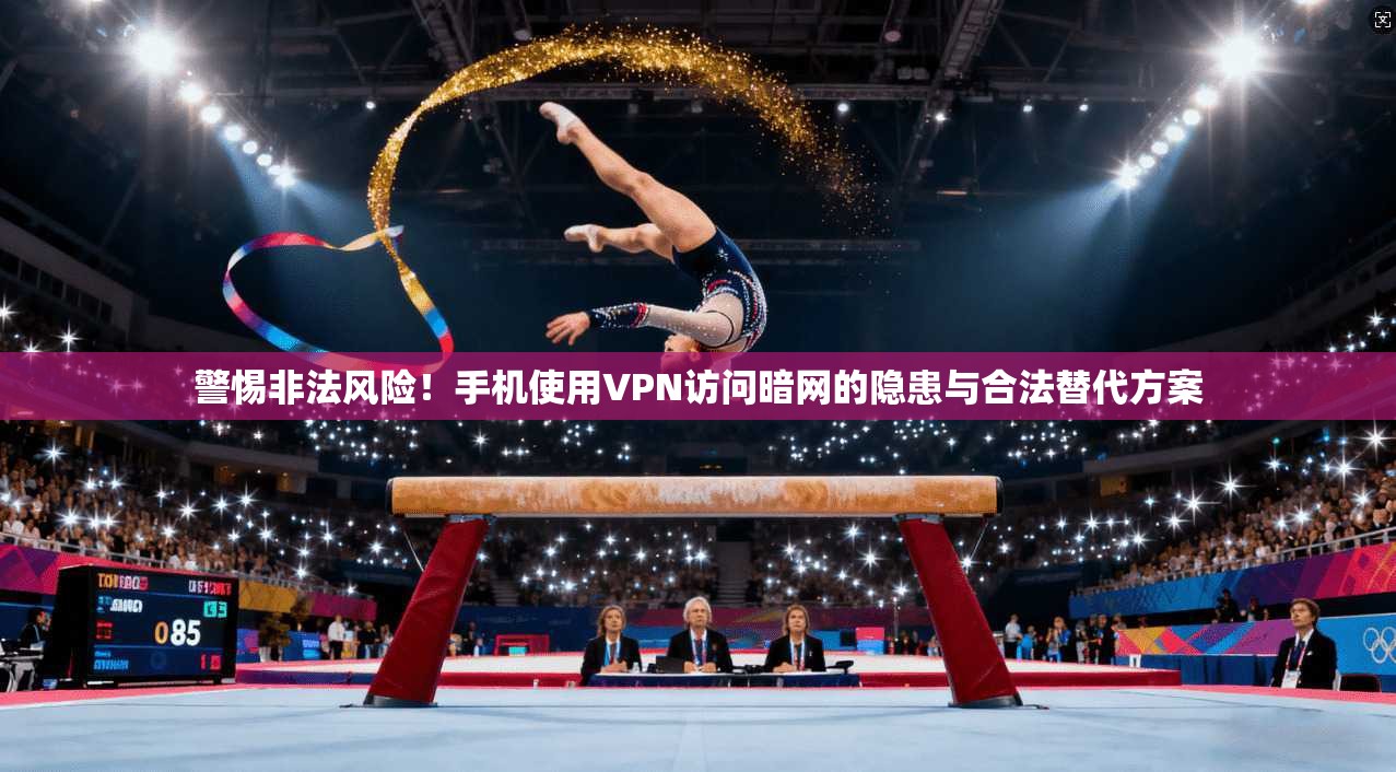 警惕非法风险！手机使用VPN访问暗网的隐患与合法替代方案
