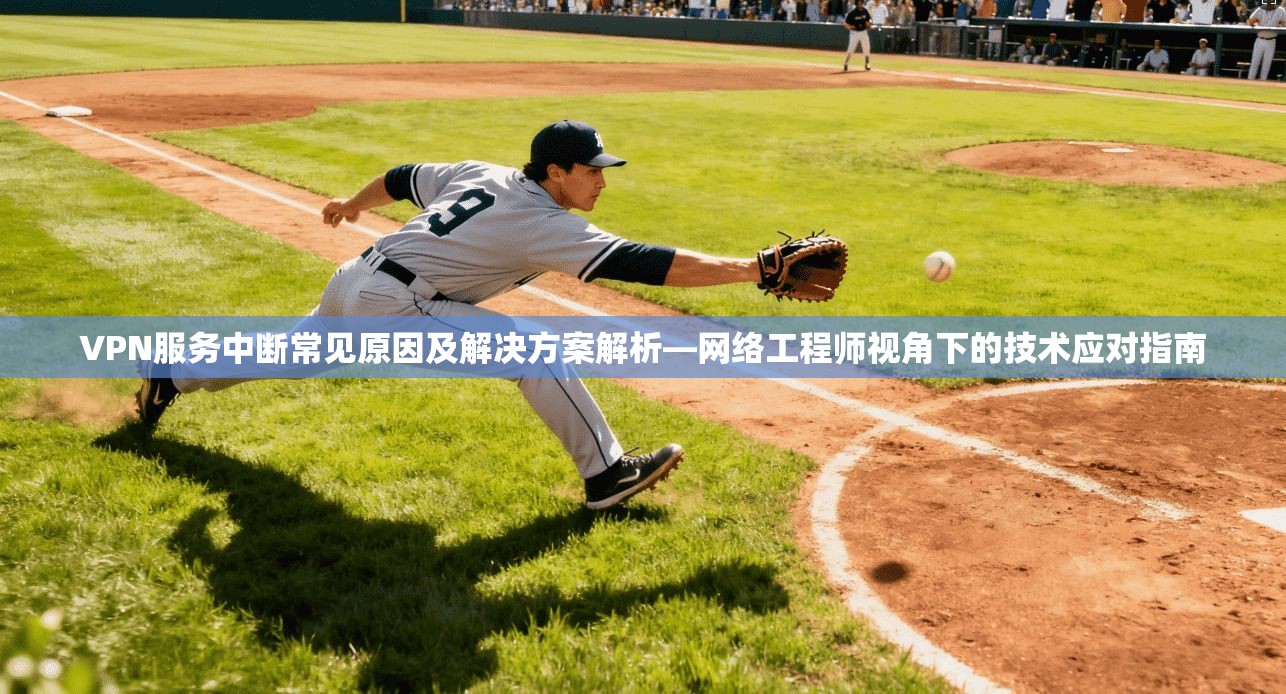 VPN服务中断常见原因及解决方案解析—网络工程师视角下的技术应对指南